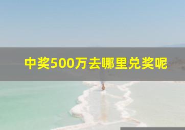 中奖500万去哪里兑奖呢