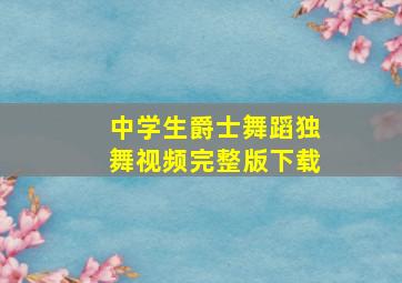 中学生爵士舞蹈独舞视频完整版下载