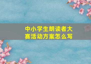 中小学生朗读者大赛活动方案怎么写