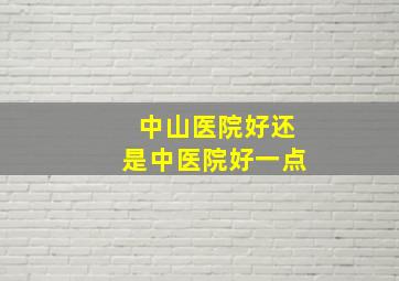 中山医院好还是中医院好一点