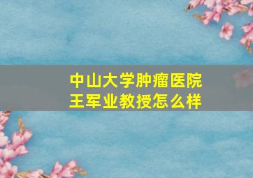 中山大学肿瘤医院王军业教授怎么样