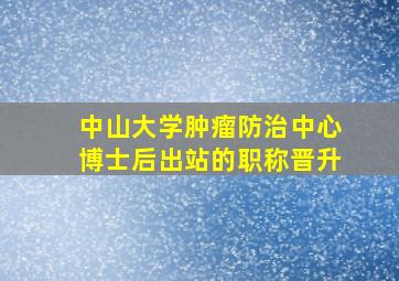 中山大学肿瘤防治中心博士后出站的职称晋升