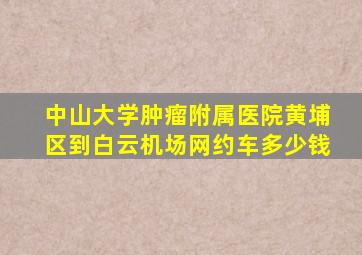 中山大学肿瘤附属医院黄埔区到白云机场网约车多少钱