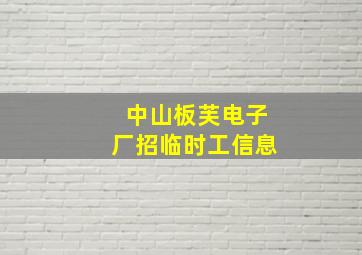 中山板芙电子厂招临时工信息