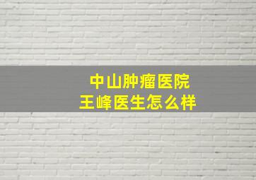 中山肿瘤医院王峰医生怎么样