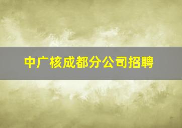 中广核成都分公司招聘