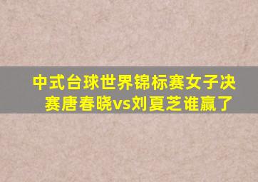 中式台球世界锦标赛女子决赛唐春晓vs刘夏芝谁赢了