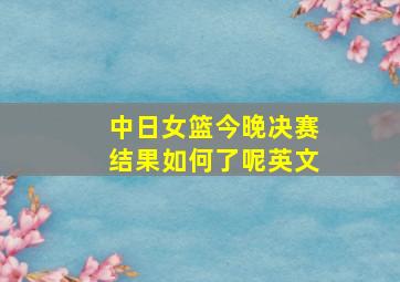 中日女篮今晚决赛结果如何了呢英文