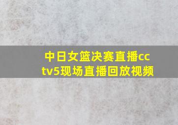 中日女篮决赛直播cctv5现场直播回放视频