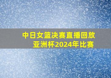 中日女篮决赛直播回放亚洲杯2024年比赛