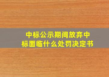 中标公示期间放弃中标面临什么处罚决定书