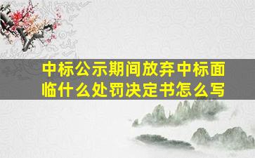 中标公示期间放弃中标面临什么处罚决定书怎么写