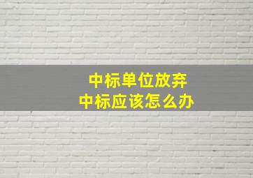 中标单位放弃中标应该怎么办