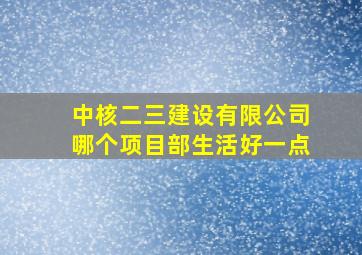 中核二三建设有限公司哪个项目部生活好一点