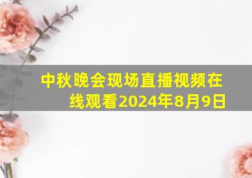 中秋晚会现场直播视频在线观看2024年8月9日