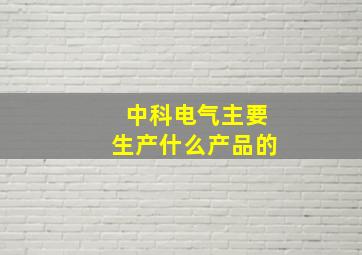 中科电气主要生产什么产品的