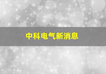 中科电气新消息