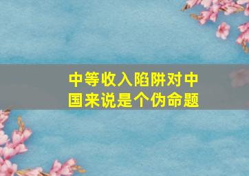 中等收入陷阱对中国来说是个伪命题