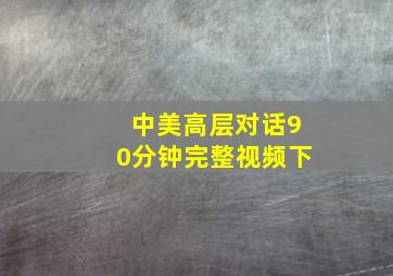 中美高层对话90分钟完整视频下