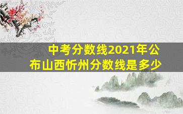 中考分数线2021年公布山西忻州分数线是多少