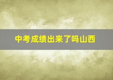 中考成绩出来了吗山西