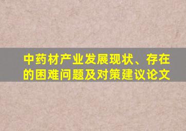 中药材产业发展现状、存在的困难问题及对策建议论文