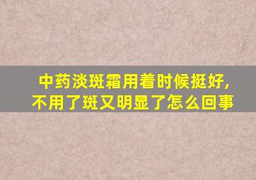 中药淡斑霜用着时候挺好,不用了斑又明显了怎么回事