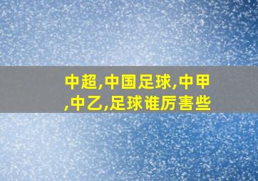 中超,中国足球,中甲,中乙,足球谁厉害些