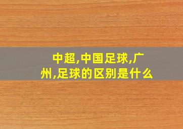 中超,中国足球,广州,足球的区别是什么