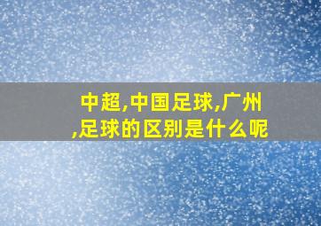 中超,中国足球,广州,足球的区别是什么呢