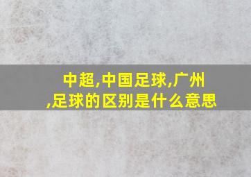 中超,中国足球,广州,足球的区别是什么意思