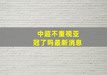 中超不重视亚冠了吗最新消息