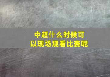 中超什么时候可以现场观看比赛呢