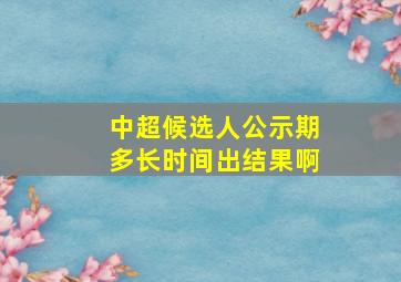 中超候选人公示期多长时间出结果啊