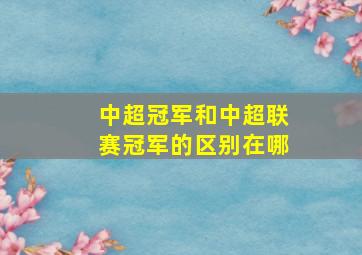 中超冠军和中超联赛冠军的区别在哪