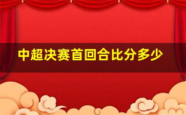 中超决赛首回合比分多少