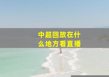 中超回放在什么地方看直播