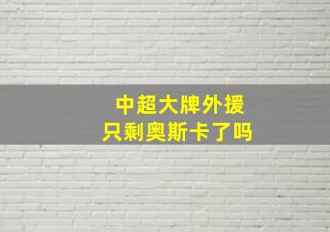 中超大牌外援只剩奥斯卡了吗