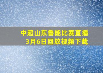 中超山东鲁能比赛直播3月6日回放视频下载