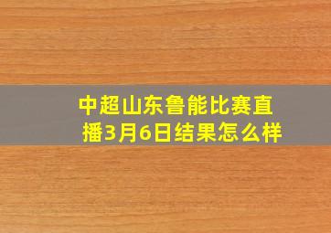 中超山东鲁能比赛直播3月6日结果怎么样