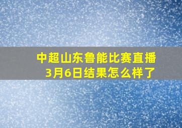 中超山东鲁能比赛直播3月6日结果怎么样了