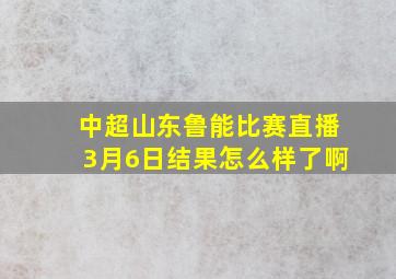 中超山东鲁能比赛直播3月6日结果怎么样了啊