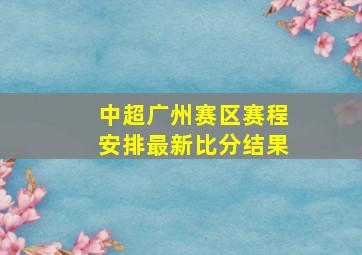 中超广州赛区赛程安排最新比分结果