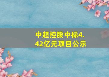 中超控股中标4.42亿元项目公示