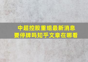 中超控股重组最新消息要停牌吗知乎文章在哪看