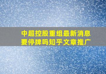 中超控股重组最新消息要停牌吗知乎文章推广