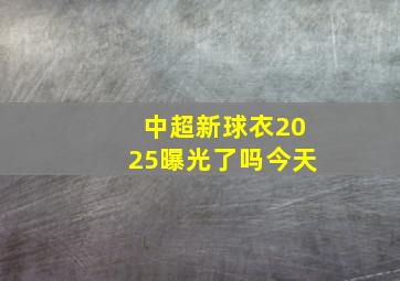 中超新球衣2025曝光了吗今天