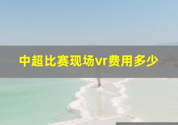 中超比赛现场vr费用多少