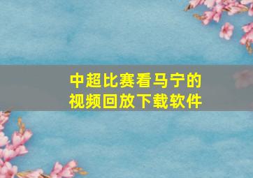 中超比赛看马宁的视频回放下载软件