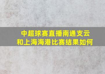 中超球赛直播南通支云和上海海港比赛结果如何